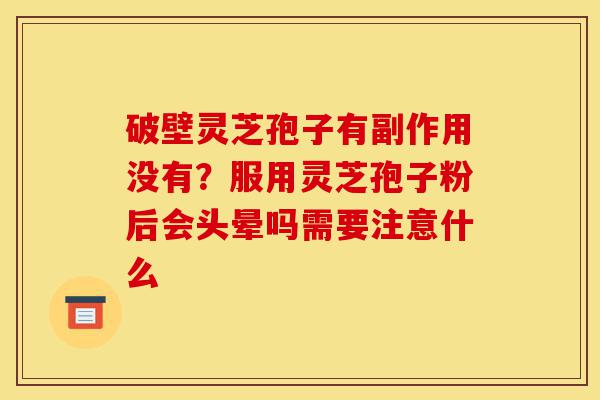 破壁灵芝孢子有副作用没有?服用灵芝孢子粉后会头晕吗需要注意什么-第1张图片-灵芝之家 破壁灵芝孢子有副作用没有?服用灵芝孢子粉后会头晕吗需要注意什么-第1张图片-灵芝之家