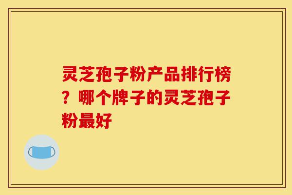 灵芝孢子粉产品排行榜?哪个牌子的灵芝孢子粉最好-第1张图片-灵芝之家 灵芝孢子粉产品排行榜?哪个牌子的灵芝孢子粉最好-第1张图片-灵芝之家