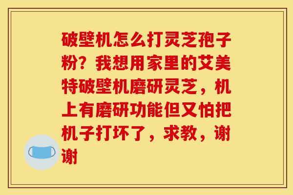 破壁机怎么打灵芝孢子粉？我想用家里的艾美特破壁机磨研灵芝，机上有磨研功能但又怕把机子打坏了，求教，谢谢-第1张图片-灵芝之家