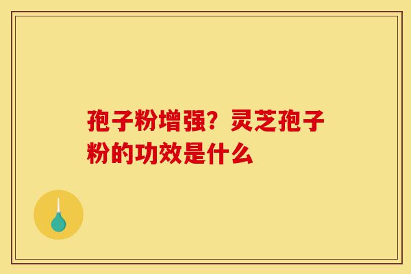 孢子粉增强?灵芝孢子粉的功效是什么-第1张图片-灵芝之家 孢子粉增强?灵芝孢子粉的功效是什么-第1张图片-灵芝之家