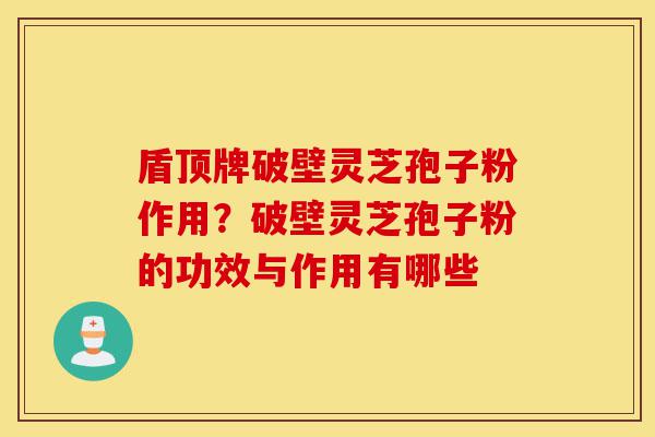 盾顶牌破壁灵芝孢子粉作用?破壁灵芝孢子粉的功效与作用有哪些-第1张图片-灵芝之家 盾顶牌破壁灵芝孢子粉作用?破壁灵芝孢子粉的功效与作用有哪些-第1张图片-灵芝之家