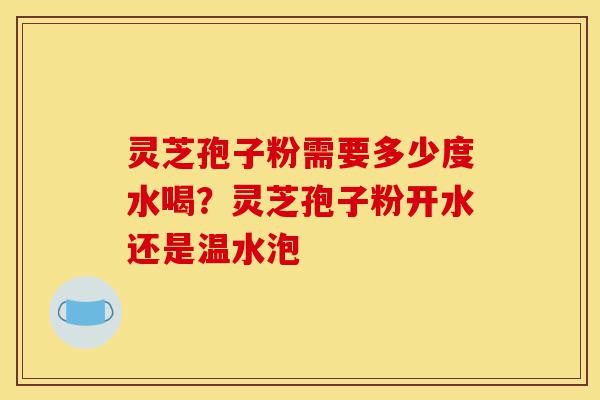 灵芝孢子粉需要多少度水喝?灵芝孢子粉开水还是温水泡-第1张图片-灵芝之家 灵芝孢子粉需要多少度水喝?灵芝孢子粉开水还是温水泡-第1张图片-灵芝之家