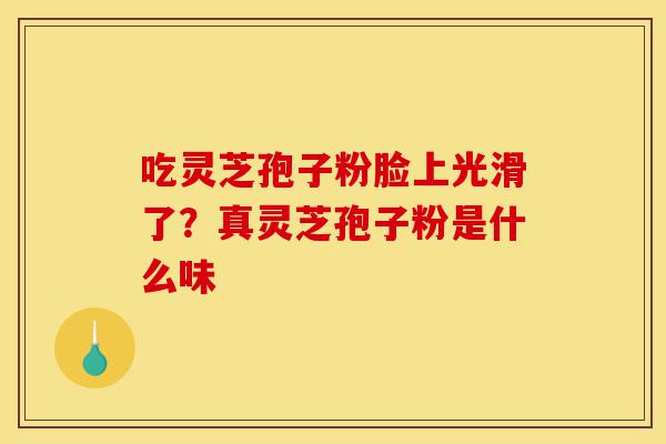 吃灵芝孢子粉脸上光滑了?真灵芝孢子粉是什么味-第1张图片-灵芝之家 吃灵芝孢子粉脸上光滑了?真灵芝孢子粉是什么味-第1张图片-灵芝之家