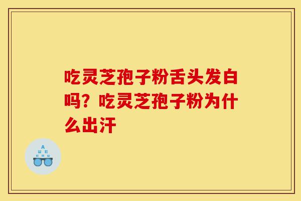 吃灵芝孢子粉舌头发白吗?吃灵芝孢子粉为什么出汗-第1张图片-灵芝之家 吃灵芝孢子粉舌头发白吗?吃灵芝孢子粉为什么出汗-第1张图片-灵芝之家