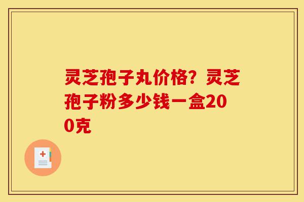 灵芝孢子丸价格?灵芝孢子粉多少钱一盒200克-第1张图片-灵芝之家 灵芝孢子丸价格?灵芝孢子粉多少钱一盒200克-第1张图片-灵芝之家