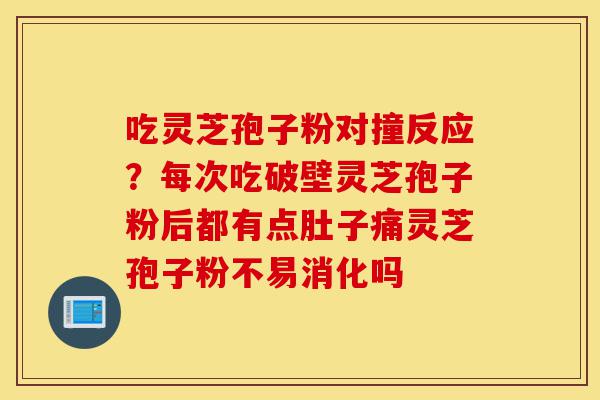 吃灵芝孢子粉对撞反应？每次吃破壁灵芝孢子粉后都有点肚子痛灵芝孢子粉不易消化吗-第1张图片-灵芝之家