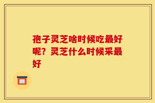 孢子灵芝啥时候吃最好呢?灵芝什么时候采最好-第1张图片-灵芝之家 孢子灵芝啥时候吃最好呢?灵芝什么时候采最好-第1张图片-灵芝之家