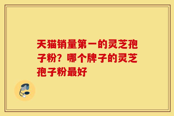 天猫销量第一的灵芝孢子粉?哪个牌子的灵芝孢子粉最好-第1张图片-灵芝之家 天猫销量第一的灵芝孢子粉?哪个牌子的灵芝孢子粉最好-第1张图片-灵芝之家