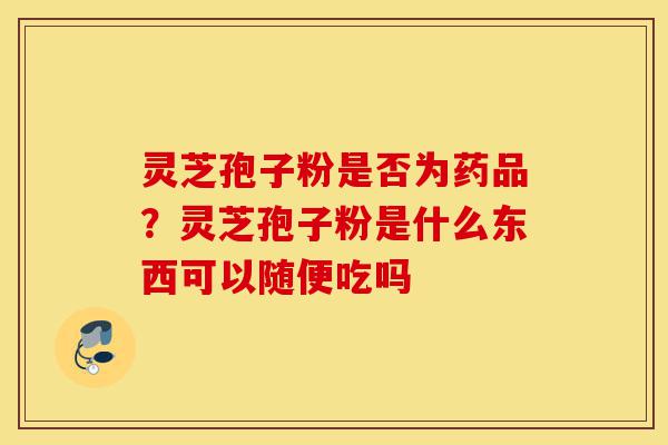 灵芝孢子粉是否为药品?灵芝孢子粉是什么东西可以随便吃吗-第1张图片-灵芝之家 灵芝孢子粉是否为药品?灵芝孢子粉是什么东西可以随便吃吗-第1张图片-灵芝之家