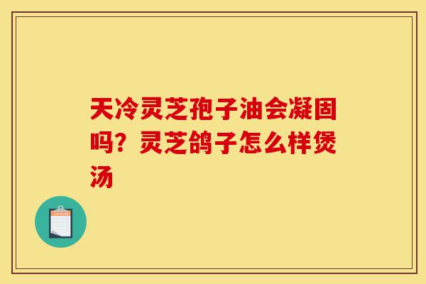 天冷灵芝孢子油会凝固吗?灵芝鸽子怎么样煲汤-第1张图片-灵芝之家 天冷灵芝孢子油会凝固吗?灵芝鸽子怎么样煲汤-第1张图片-灵芝之家
