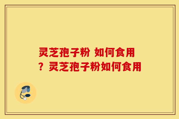 灵芝孢子粉 如何食用?灵芝孢子粉如何食用-第1张图片-灵芝之家 灵芝孢子粉 如何食用?灵芝孢子粉如何食用-第1张图片-灵芝之家