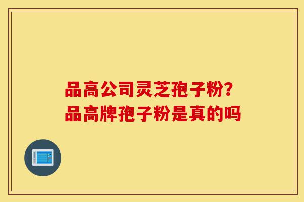 品高公司灵芝孢子粉?品高牌孢子粉是真的吗-第1张图片-灵芝之家 品高公司灵芝孢子粉?品高牌孢子粉是真的吗-第1张图片-灵芝之家