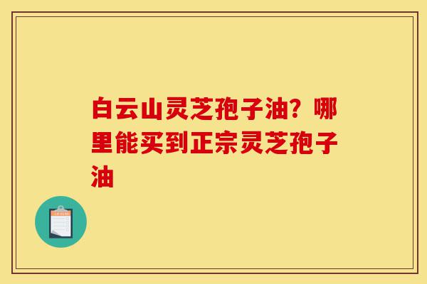 白云山灵芝孢子油?哪里能买到正宗灵芝孢子油-第1张图片-灵芝之家 白云山灵芝孢子油?哪里能买到正宗灵芝孢子油-第1张图片-灵芝之家