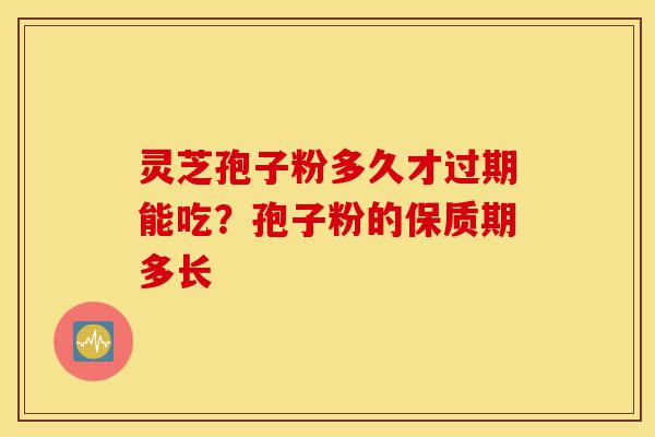 灵芝孢子粉多久才过期能吃?孢子粉的保质期多长-第1张图片-灵芝之家 灵芝孢子粉多久才过期能吃?孢子粉的保质期多长-第1张图片-灵芝之家