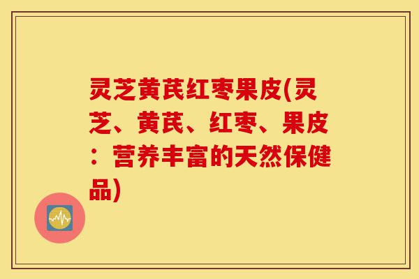 灵芝黄芪红枣果皮(灵芝、黄芪、红枣、果皮:营养丰富的天然保健品)-第1张图片-灵芝之家 灵芝黄芪红枣果皮(灵芝、黄芪、红枣、果皮:营养丰富的天然保健品)-第1张图片-灵芝之家