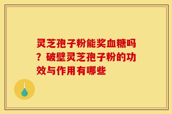 灵芝孢子粉能奖血糖吗?破壁灵芝孢子粉的功效与作用有哪些-第1张图片-灵芝之家 灵芝孢子粉能奖血糖吗?破壁灵芝孢子粉的功效与作用有哪些-第1张图片-灵芝之家