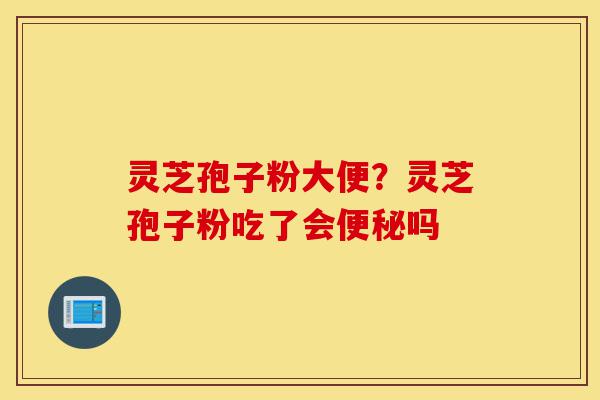 灵芝孢子粉大便?灵芝孢子粉吃了会便秘吗-第1张图片-灵芝之家 灵芝孢子粉大便?灵芝孢子粉吃了会便秘吗-第1张图片-灵芝之家