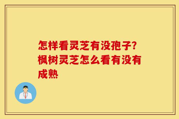 怎样看灵芝有没孢子?枫树灵芝怎么看有没有成熟-第1张图片-灵芝之家 怎样看灵芝有没孢子?枫树灵芝怎么看有没有成熟-第1张图片-灵芝之家