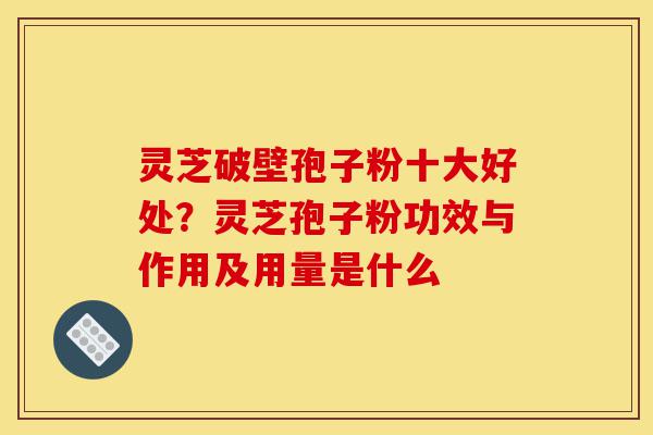 灵芝破壁孢子粉十大好处?灵芝孢子粉功效与作用及用量是什么-第1张图片-灵芝之家 灵芝破壁孢子粉十大好处?灵芝孢子粉功效与作用及用量是什么-第1张图片-灵芝之家