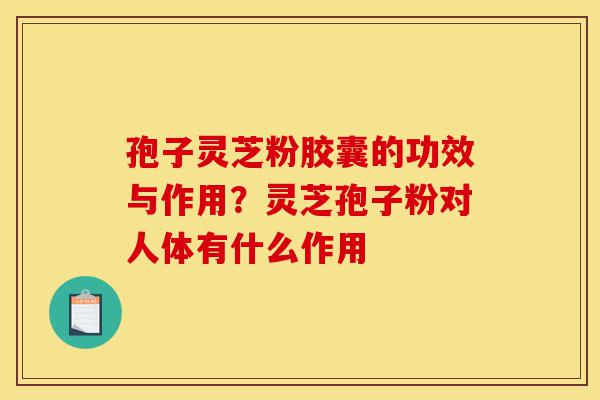 孢子灵芝粉胶囊的功效与作用?灵芝孢子粉对人体有什么作用-第1张图片-灵芝之家 孢子灵芝粉胶囊的功效与作用?灵芝孢子粉对人体有什么作用-第1张图片-灵芝之家