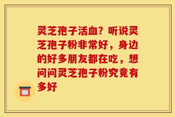 灵芝孢子活血？听说灵芝孢子粉非常好，身边的好多朋友都在吃，想问问灵芝孢子粉究竟有多好-第1张图片-灵芝之家