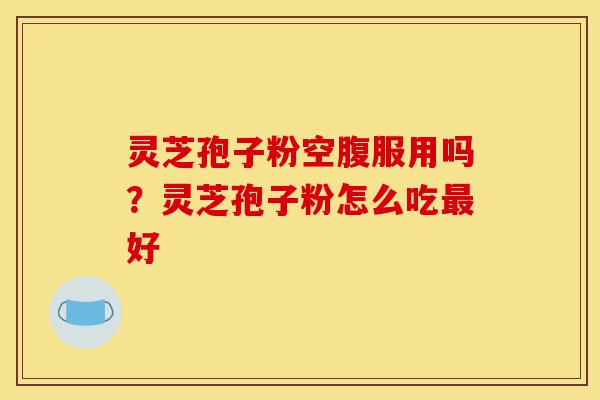 灵芝孢子粉空腹服用吗?灵芝孢子粉怎么吃最好-第1张图片-灵芝之家 灵芝孢子粉空腹服用吗?灵芝孢子粉怎么吃最好-第1张图片-灵芝之家