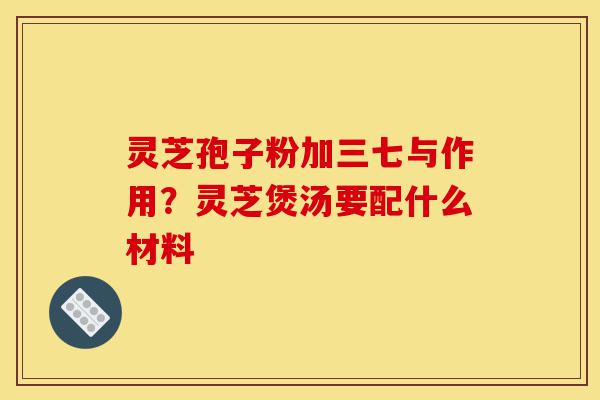 灵芝孢子粉加三七与作用?灵芝煲汤要配什么材料-第1张图片-灵芝之家 灵芝孢子粉加三七与作用?灵芝煲汤要配什么材料-第1张图片-灵芝之家