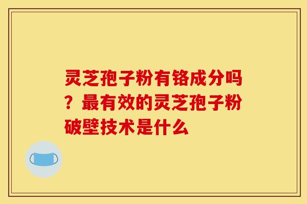 灵芝孢子粉有铬成分吗?最有效的灵芝孢子粉破壁技术是什么-第1张图片-灵芝之家 灵芝孢子粉有铬成分吗?最有效的灵芝孢子粉破壁技术是什么-第1张图片-灵芝之家