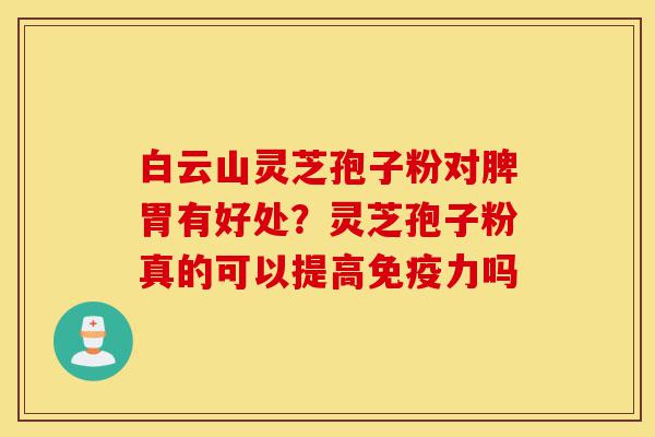 白云山灵芝孢子粉对脾胃有好处?灵芝孢子粉真的可以提高免疫力吗-第1张图片-灵芝之家 白云山灵芝孢子粉对脾胃有好处?灵芝孢子粉真的可以提高免疫力吗-第1张图片-灵芝之家