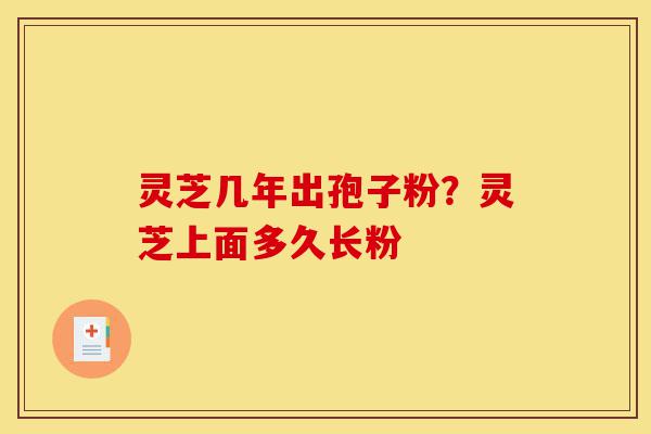 灵芝几年出孢子粉?灵芝上面多久长粉-第1张图片-灵芝之家 灵芝几年出孢子粉?灵芝上面多久长粉-第1张图片-灵芝之家