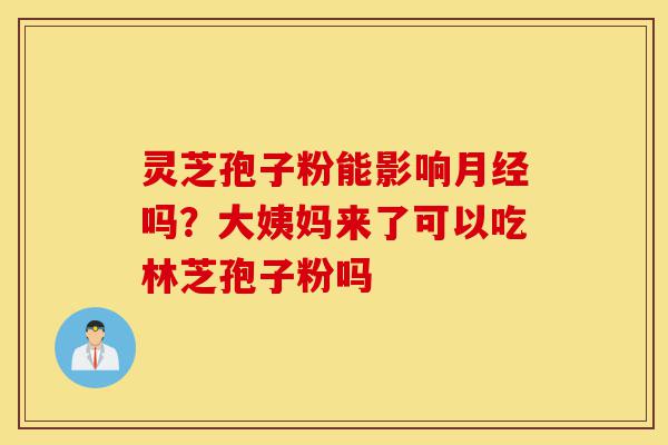 灵芝孢子粉能影响月经吗?大姨妈来了可以吃林芝孢子粉吗-第1张图片-灵芝之家 灵芝孢子粉能影响月经吗?大姨妈来了可以吃林芝孢子粉吗-第1张图片-灵芝之家