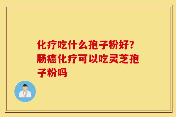 化疗吃什么孢子粉好?肠癌化疗可以吃灵芝孢子粉吗-第1张图片-灵芝之家 化疗吃什么孢子粉好?肠癌化疗可以吃灵芝孢子粉吗-第1张图片-灵芝之家