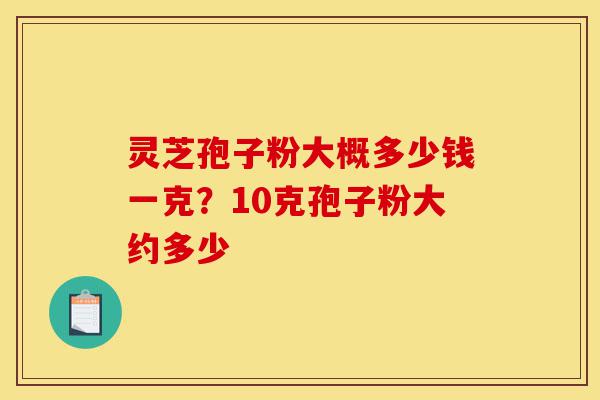 灵芝孢子粉大概多少钱一克?10克孢子粉大约多少-第1张图片-灵芝之家 灵芝孢子粉大概多少钱一克?10克孢子粉大约多少-第1张图片-灵芝之家