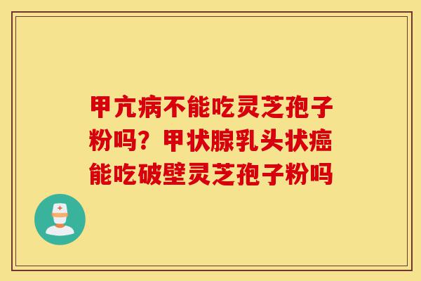 甲亢病不能吃灵芝孢子粉吗?甲状腺乳头状癌能吃破壁灵芝孢子粉吗-第1张图片-灵芝之家 甲亢病不能吃灵芝孢子粉吗?甲状腺乳头状癌能吃破壁灵芝孢子粉吗-第1张图片-灵芝之家