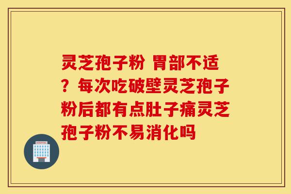 灵芝孢子粉 胃部不适?每次吃破壁灵芝孢子粉后都有点肚子痛灵芝孢子粉不易消化吗-第1张图片-灵芝之家 灵芝孢子粉 胃部不适?每次吃破壁灵芝孢子粉后都有点肚子痛灵芝孢子粉不易消化吗-第1张图片-灵芝之家