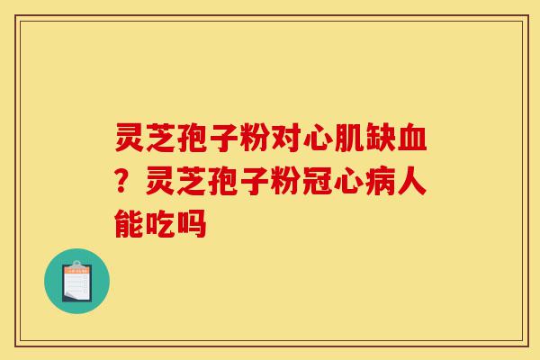 灵芝孢子粉对心肌缺血?灵芝孢子粉冠心病人能吃吗-第1张图片-灵芝之家 灵芝孢子粉对心肌缺血?灵芝孢子粉冠心病人能吃吗-第1张图片-灵芝之家