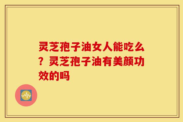 灵芝孢子油女人能吃么?灵芝孢子油有美颜功效的吗-第1张图片-灵芝之家 灵芝孢子油女人能吃么?灵芝孢子油有美颜功效的吗-第1张图片-灵芝之家