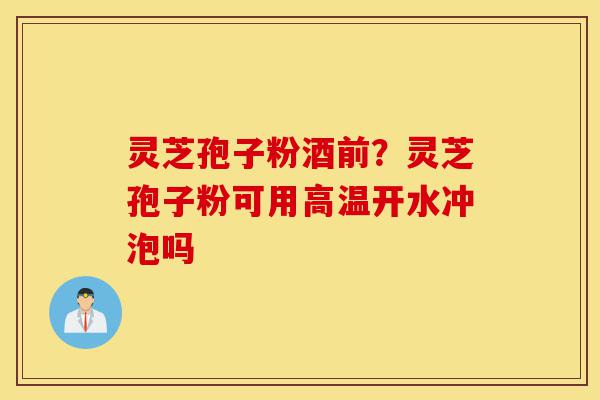 灵芝孢子粉酒前?灵芝孢子粉可用高温开水冲泡吗-第1张图片-灵芝之家 灵芝孢子粉酒前?灵芝孢子粉可用高温开水冲泡吗-第1张图片-灵芝之家