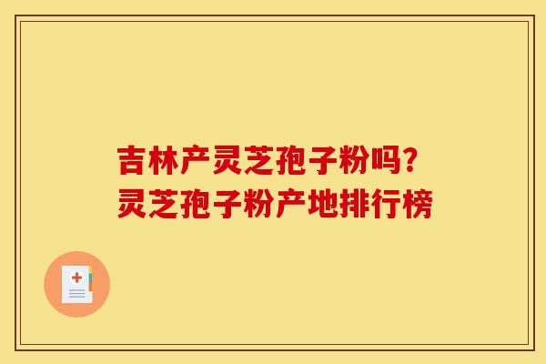 吉林产灵芝孢子粉吗?灵芝孢子粉产地排行榜-第1张图片-灵芝之家 吉林产灵芝孢子粉吗?灵芝孢子粉产地排行榜-第1张图片-灵芝之家