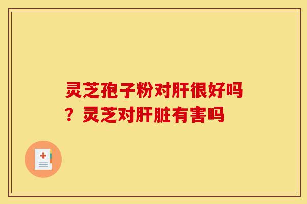 灵芝孢子粉对肝很好吗?灵芝对肝脏有害吗-第1张图片-灵芝之家 灵芝孢子粉对肝很好吗?灵芝对肝脏有害吗-第1张图片-灵芝之家