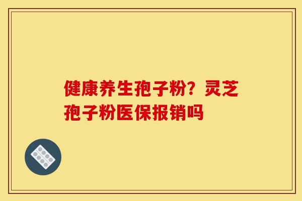 健康养生孢子粉?灵芝孢子粉医保报销吗-第1张图片-灵芝之家 健康养生孢子粉?灵芝孢子粉医保报销吗-第1张图片-灵芝之家
