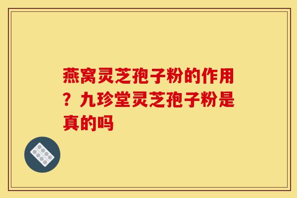 燕窝灵芝孢子粉的作用?九珍堂灵芝孢子粉是真的吗-第1张图片-灵芝之家 燕窝灵芝孢子粉的作用?九珍堂灵芝孢子粉是真的吗-第1张图片-灵芝之家