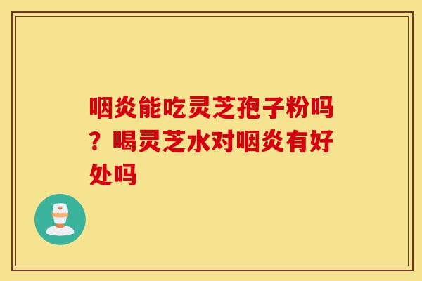 咽炎能吃灵芝孢子粉吗？喝灵芝水对咽炎有好处吗-第1张图片-灵芝之家
