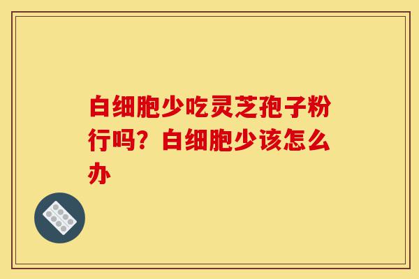 白细胞少吃灵芝孢子粉行吗?白细胞少该怎么办-第1张图片-灵芝之家 白细胞少吃灵芝孢子粉行吗?白细胞少该怎么办-第1张图片-灵芝之家
