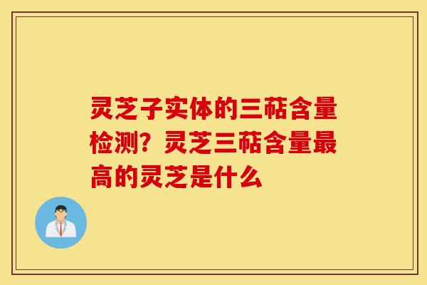 灵芝子实体的三萜含量检测?灵芝三萜含量最高的灵芝是什么-第1张图片-灵芝之家 灵芝子实体的三萜含量检测?灵芝三萜含量最高的灵芝是什么-第1张图片-灵芝之家