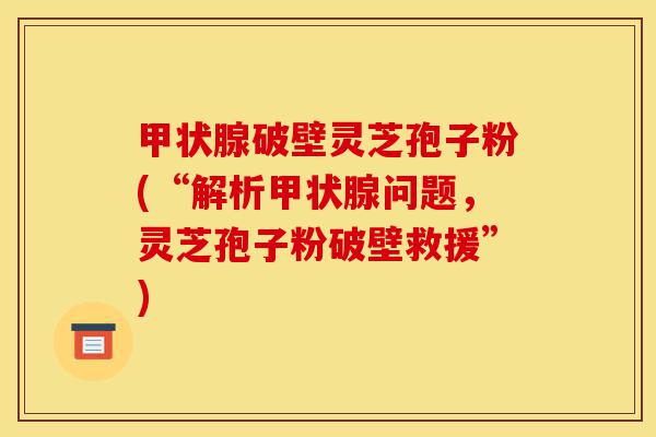 甲状腺破壁灵芝孢子粉(“解析甲状腺问题,灵芝孢子粉破壁救援”)-第1张图片-灵芝之家 甲状腺破壁灵芝孢子粉(“解析甲状腺问题,灵芝孢子粉破壁救援”)-第1张图片-灵芝之家