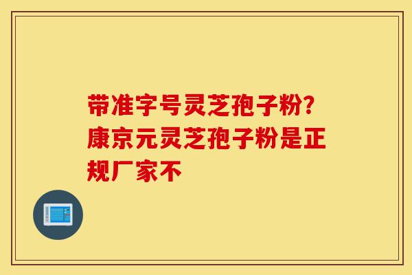 带准字号灵芝孢子粉?康京元灵芝孢子粉是正规厂家不-第1张图片-灵芝之家 带准字号灵芝孢子粉?康京元灵芝孢子粉是正规厂家不-第1张图片-灵芝之家