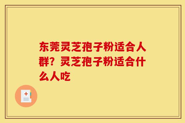 东莞灵芝孢子粉适合人群?灵芝孢子粉适合什么人吃-第1张图片-灵芝之家 东莞灵芝孢子粉适合人群?灵芝孢子粉适合什么人吃-第1张图片-灵芝之家