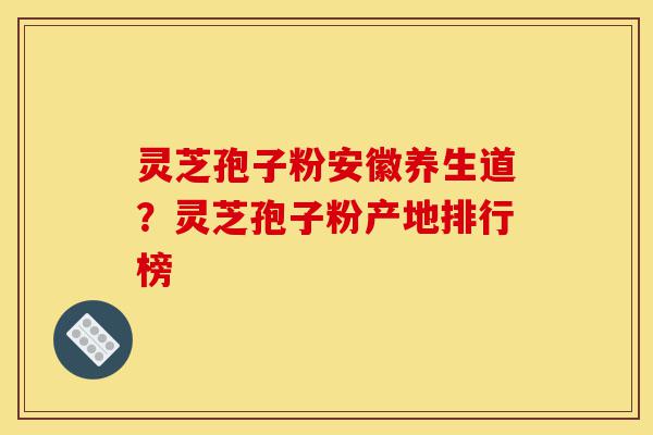 灵芝孢子粉安徽养生道?灵芝孢子粉产地排行榜-第1张图片-灵芝之家 灵芝孢子粉安徽养生道?灵芝孢子粉产地排行榜-第1张图片-灵芝之家