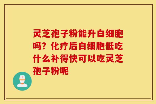 灵芝孢子粉能升白细胞吗？化疗后白细胞低吃什么补得快可以吃灵芝孢子粉呢-第1张图片-灵芝之家